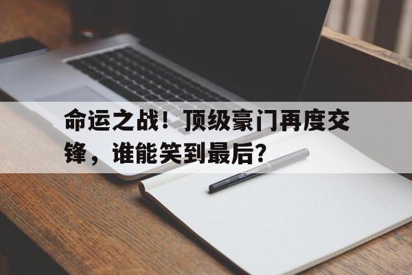 九游娱乐下载-命运之战！顶级豪门再度交锋，谁能笑到最后？